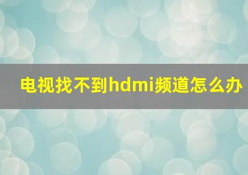 电视找不到hdmi频道怎么办