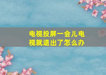 电视投屏一会儿电视就退出了怎么办