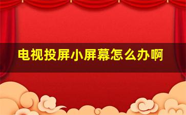 电视投屏小屏幕怎么办啊