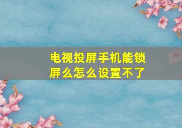 电视投屏手机能锁屏么怎么设置不了