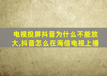 电视投屏抖音为什么不能放大,抖音怎么在海信电视上播