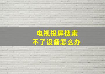 电视投屏搜索不了设备怎么办