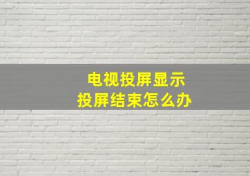 电视投屏显示投屏结束怎么办