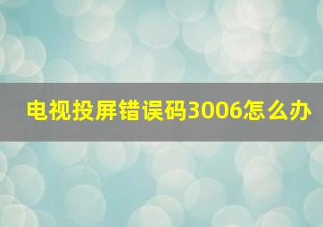 电视投屏错误码3006怎么办