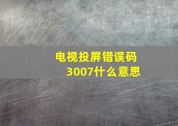 电视投屏错误码3007什么意思