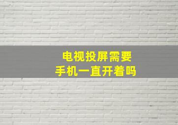 电视投屏需要手机一直开着吗