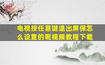 电视按任意键退出屏保怎么设置的呢视频教程下载