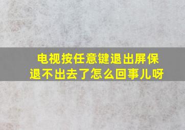 电视按任意键退出屏保退不出去了怎么回事儿呀