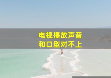 电视播放声音和口型对不上