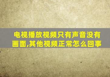 电视播放视频只有声音没有画面,其他视频正常怎么回事