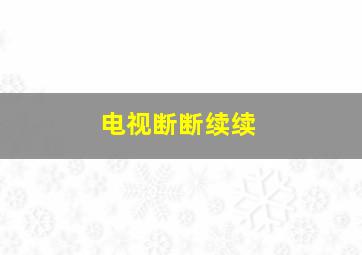 电视断断续续