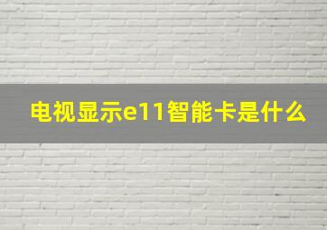 电视显示e11智能卡是什么