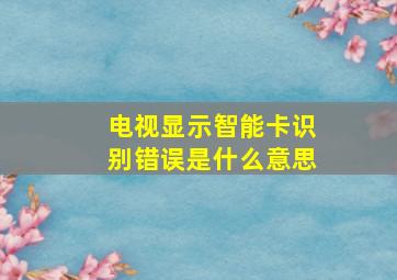 电视显示智能卡识别错误是什么意思