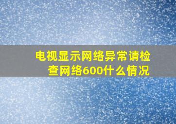 电视显示网络异常请检查网络600什么情况