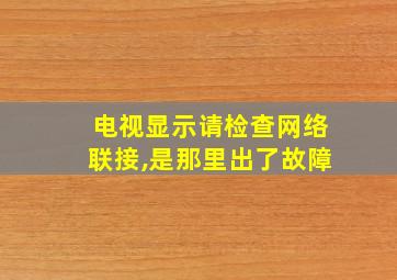 电视显示请检查网络联接,是那里出了故障