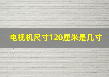 电视机尺寸120厘米是几寸