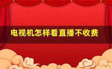 电视机怎样看直播不收费