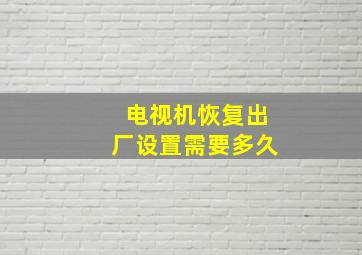 电视机恢复出厂设置需要多久