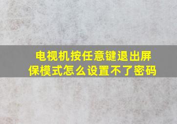 电视机按任意键退出屏保模式怎么设置不了密码