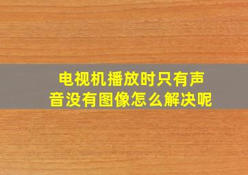 电视机播放时只有声音没有图像怎么解决呢