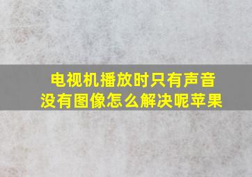 电视机播放时只有声音没有图像怎么解决呢苹果