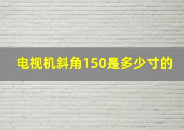 电视机斜角150是多少寸的