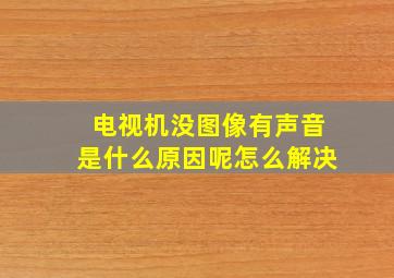 电视机没图像有声音是什么原因呢怎么解决