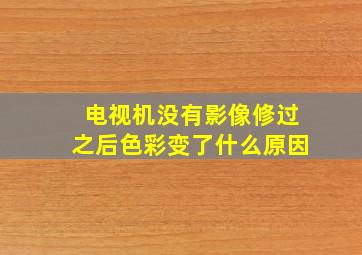 电视机没有影像修过之后色彩变了什么原因