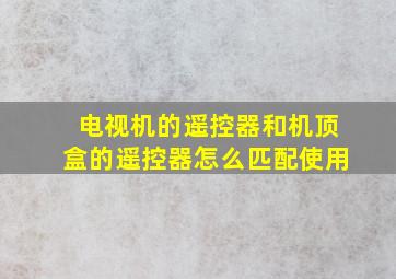 电视机的遥控器和机顶盒的遥控器怎么匹配使用