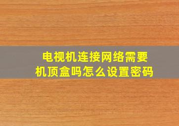 电视机连接网络需要机顶盒吗怎么设置密码