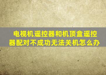 电视机遥控器和机顶盒遥控器配对不成功无法关机怎么办