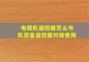 电视机遥控器怎么与机顶盒遥控器对接使用