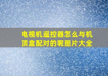 电视机遥控器怎么与机顶盒配对的呢图片大全