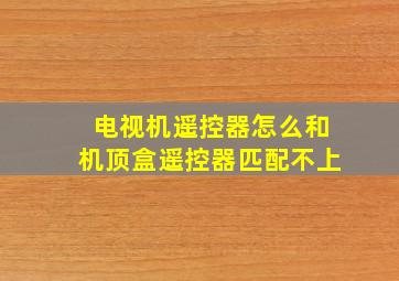 电视机遥控器怎么和机顶盒遥控器匹配不上