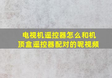 电视机遥控器怎么和机顶盒遥控器配对的呢视频