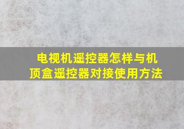 电视机遥控器怎样与机顶盒遥控器对接使用方法