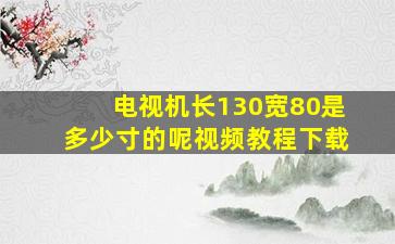 电视机长130宽80是多少寸的呢视频教程下载