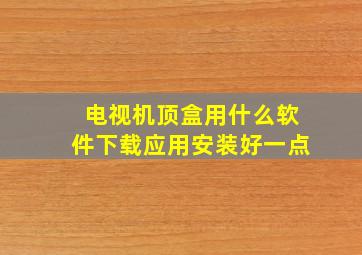 电视机顶盒用什么软件下载应用安装好一点