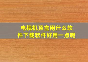 电视机顶盒用什么软件下载软件好用一点呢