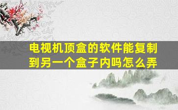 电视机顶盒的软件能复制到另一个盒子内吗怎么弄