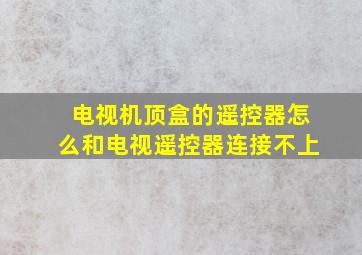 电视机顶盒的遥控器怎么和电视遥控器连接不上