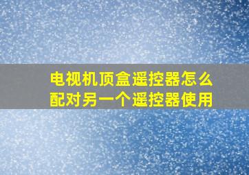 电视机顶盒遥控器怎么配对另一个遥控器使用