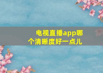 电视直播app哪个清晰度好一点儿