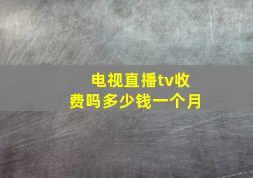 电视直播tv收费吗多少钱一个月