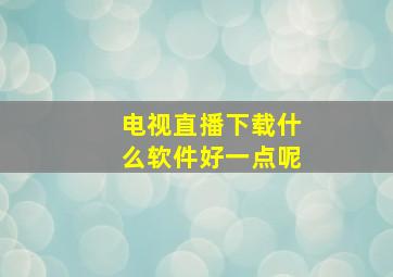 电视直播下载什么软件好一点呢