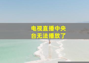 电视直播中央台无法播放了