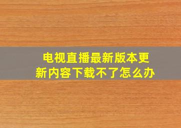 电视直播最新版本更新内容下载不了怎么办