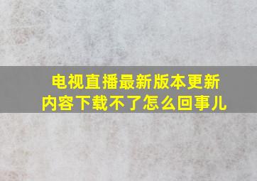 电视直播最新版本更新内容下载不了怎么回事儿