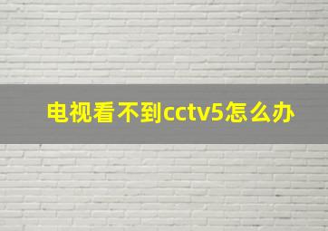 电视看不到cctv5怎么办