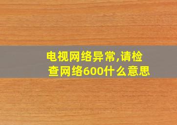 电视网络异常,请检查网络600什么意思